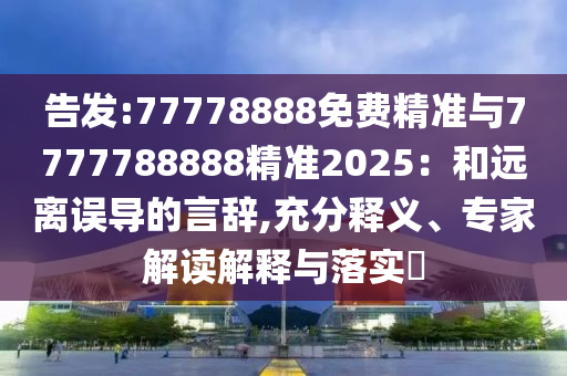 告發(fā):77778888免費(fèi)精準(zhǔn)與7777788888精準(zhǔn)2025：和遠(yuǎn)離誤導(dǎo)的言辭,充分釋義、專家解讀解釋與落實(shí)?