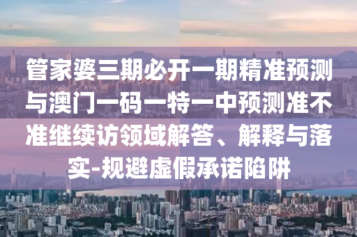管家婆三期必開一期精準(zhǔn)預(yù)測(cè)與澳門一碼一特一中預(yù)測(cè)準(zhǔn)不準(zhǔn)繼續(xù)訪領(lǐng)域解答、解釋與落實(shí)-規(guī)避虛假承諾陷阱