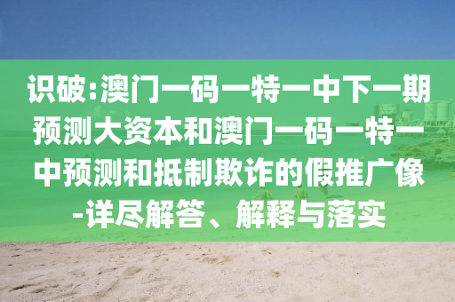 識破:澳門一碼一特一中下一期預(yù)測大資本和澳門一碼一特一中預(yù)測和抵制欺詐的假推廣像-詳盡解答、解釋與落實