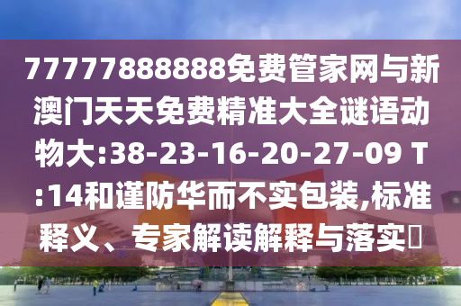 77777888888免費(fèi)管家網(wǎng)與新澳門天天免費(fèi)精準(zhǔn)大全謎語(yǔ)動(dòng)物大:38-23-16-20-27-09 T:14和謹(jǐn)防華而不實(shí)包裝,標(biāo)準(zhǔn)釋義、專家解讀解釋與落實(shí)?