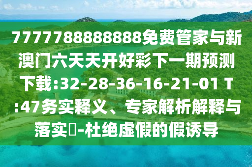 7777788888888免費(fèi)管家與新澳門六天天開好彩下一期預(yù)測(cè)下載:32-28-36-16-21-01 T:47務(wù)實(shí)釋義、專家解析解釋與落實(shí)?-杜絕虛假的假誘導(dǎo)