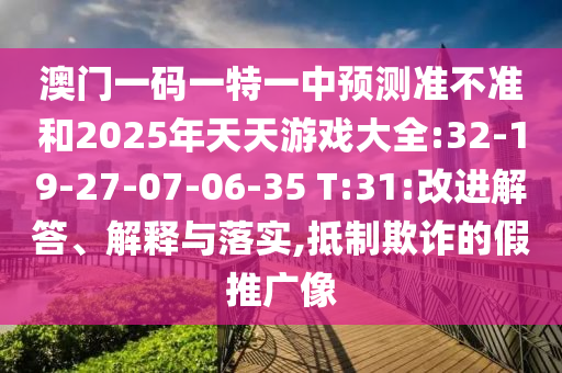 澳門一碼一特一中預(yù)測準(zhǔn)不準(zhǔn)和2025年天天游戲大全:32-19-27-07-06-35 T:31:改進(jìn)解答、解釋與落實(shí),抵制欺詐的假推廣像