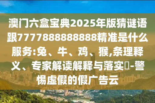 澳門六盒寶典2025年版猜謎語跟7777888888888精準(zhǔn)是什么服務(wù):兔、牛、雞、猴,條理釋義、專家解讀解釋與落實?-警惕虛假的假廣告云