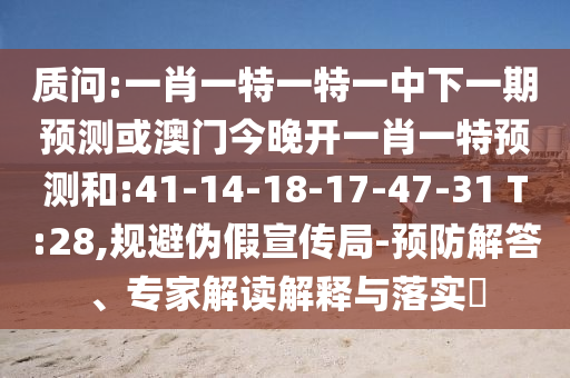 質(zhì)問:一肖一特一特一中下一期預(yù)測或澳門今晚開一肖一特預(yù)測和:41-14-18-17-47-31 T:28,規(guī)避偽假宣傳局-預(yù)防解答、專家解讀解釋與落實(shí)?