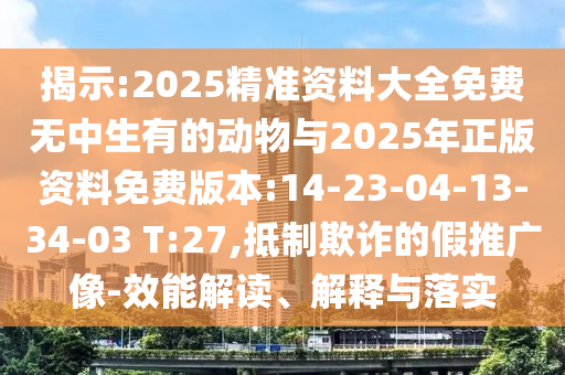 揭示:2025精準(zhǔn)資料大全免費無中生有的動物與2025年正版資料免費版本:14-23-04-13-34-03 T:27,抵制欺詐的假推廣像-效能解讀、解釋與落實