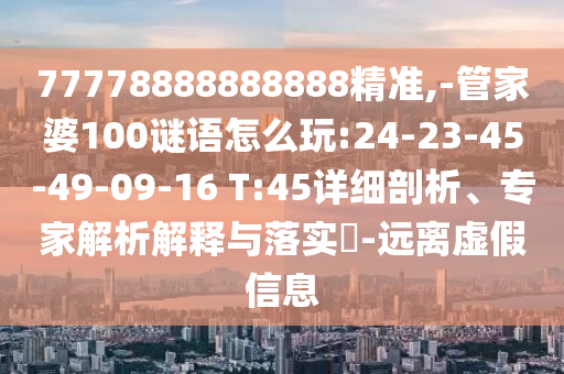 77778888888888精準(zhǔn),-管家婆100謎語怎么玩:24-23-45-49-09-16 T:45詳細(xì)剖析、專家解析解釋與落實(shí)?-遠(yuǎn)離虛假信息