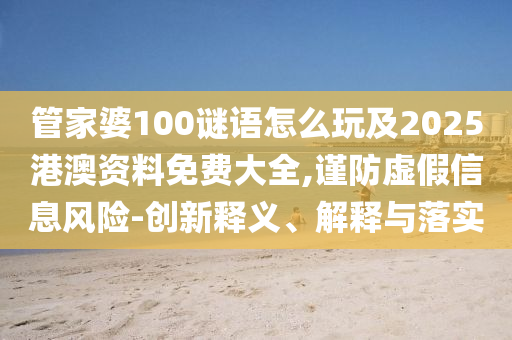 管家婆100謎語怎么玩及2025港澳資料免費大全,謹防虛假信息風險-創(chuàng)新釋義、解釋與落實