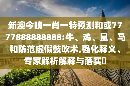 新澳今晚一肖一特預(yù)測(cè)和或7777888888888:牛、雞、鼠、馬和防范虛假鼓吹術(shù),強(qiáng)化釋義、專家解析解釋與落實(shí)?