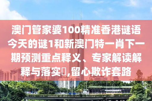 澳門(mén)管家婆100精準(zhǔn)香港謎語(yǔ)今天的謎1和新澳門(mén)特一肖下一期預(yù)測(cè)重點(diǎn)釋義、專家解讀解釋與落實(shí)?,留心欺詐套路