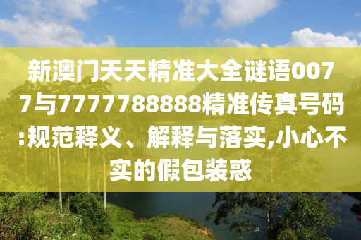 新澳門天天精準(zhǔn)大全謎語0077與7777788888精準(zhǔn)傳真號碼:規(guī)范釋義、解釋與落實,小心不實的假包裝惑