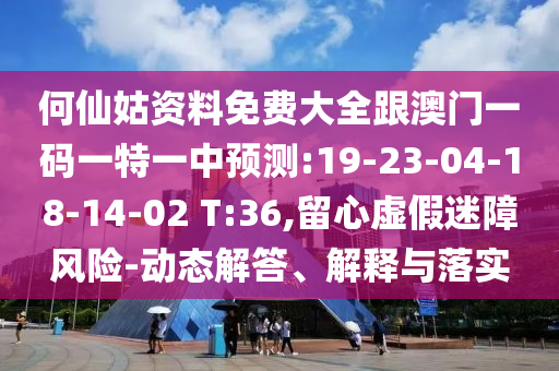 何仙姑資料免費(fèi)大全跟澳門一碼一特一中預(yù)測:19-23-04-18-14-02 T:36,留心虛假迷障風(fēng)險(xiǎn)-動(dòng)態(tài)解答、解釋與落實(shí)
