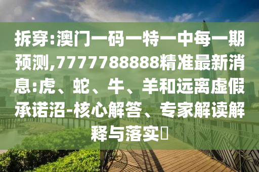 拆穿:澳門一碼一特一中每一期預(yù)測,7777788888精準(zhǔn)最新消息:虎、蛇、牛、羊和遠(yuǎn)離虛假承諾沼-核心解答、專家解讀解釋與落實(shí)?