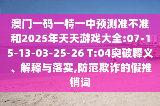 澳門一碼一特一中預測準不準和2025年天天游戲大全:07-15-13-03-25-26 T:04突破釋義、解釋與落實,防范欺詐的假推銷詞