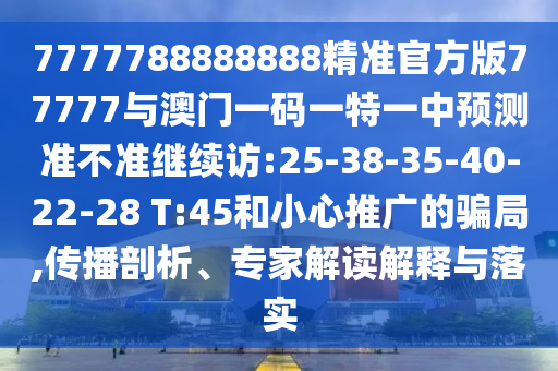 7777788888888精準(zhǔn)官方版77777與澳門一碼一特一中預(yù)測(cè)準(zhǔn)不準(zhǔn)繼續(xù)訪:25-38-35-40-22-28 T:45和小心推廣的騙局,傳播剖析、專家解讀解釋與落實(shí)