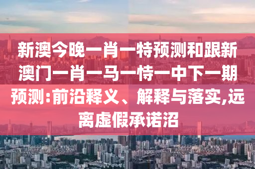 新澳今晚一肖一特預(yù)測和跟新澳門一肖一馬一恃一中下一期預(yù)測:前沿釋義、解釋與落實,遠離虛假承諾沼