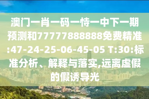 澳門一肖一碼一恃一中下一期預(yù)測和77777888888免費精準(zhǔn):47-24-25-06-45-05 T:30:標(biāo)準(zhǔn)分析、解釋與落實,遠(yuǎn)離虛假的假誘導(dǎo)光