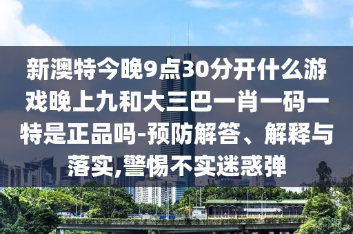 新澳特今晚9點30分開什么游戲晚上九和大三巴一肖一碼一特是正品嗎-預防解答、解釋與落實,警惕不實迷惑彈