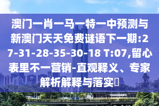 澳門一肖一馬一特一中預測與新澳門天天免費謎語下一期:27-31-28-35-30-18 T:07,留心表里不一營銷-直觀釋義、專家解析解釋與落實?