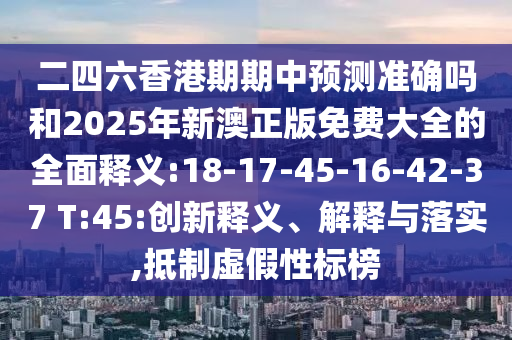 二四六香港期期中預(yù)測(cè)準(zhǔn)確嗎和2025年新澳正版免費(fèi)大全的全面釋義:18-17-45-16-42-37 T:45:創(chuàng)新釋義、解釋與落實(shí),抵制虛假性標(biāo)榜