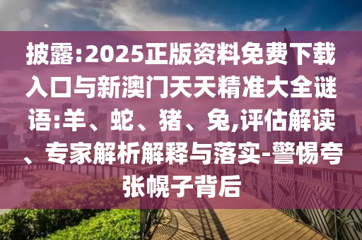披露:2025正版資料免費下載入口與新澳門天天精準大全謎語:羊、蛇、豬、兔,評估解讀、專家解析解釋與落實-警惕夸張幌子背后