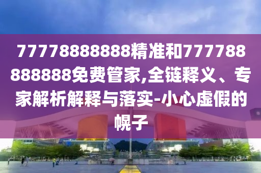 77778888888精準(zhǔn)和777788888888免費(fèi)管家,全鏈釋義、專家解析解釋與落實(shí)-小心虛假的幌子