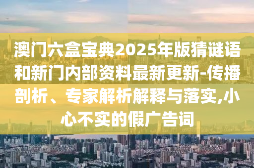 澳門六盒寶典2025年版猜謎語(yǔ)和新門內(nèi)部資料最新更新-傳播剖析、專家解析解釋與落實(shí),小心不實(shí)的假?gòu)V告詞