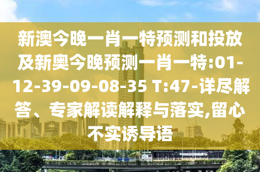 新澳今晚一肖一特預(yù)測和投放及新奧今晚預(yù)測一肖一特:01-12-39-09-08-35 T:47-詳盡解答、專家解讀解釋與落實,留心不實誘導(dǎo)語