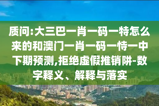 質(zhì)問:大三巴一肖一碼一特怎么來的和澳門一肖一碼一恃一中下期預(yù)測,拒絕虛假推銷阱-數(shù)字釋義、解釋與落實