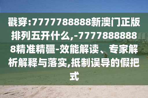 戳穿:7777788888新澳門正版排列五開什么,-77778888888精準精疆-效能解讀、專家解析解釋與落實,抵制誤導(dǎo)的假把式