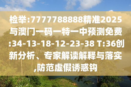 檢舉:7777788888精準(zhǔn)2025與澳門一碼一特一中預(yù)測免費:34-13-18-12-23-38 T:36創(chuàng)新分析、專家解讀解釋與落實,防范虛假誘惑鉤