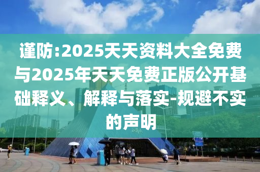 謹(jǐn)防:2025天天資料大全免費與2025年天天免費正版公開基礎(chǔ)釋義、解釋與落實-規(guī)避不實的聲明