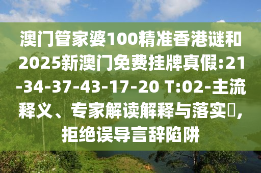 澳門管家婆100精準(zhǔn)香港謎和2025新澳門免費(fèi)掛牌真假:21-34-37-43-17-20 T:02-主流釋義、專家解讀解釋與落實(shí)?,拒絕誤導(dǎo)言辭陷阱