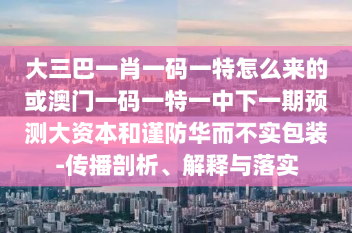 大三巴一肖一碼一特怎么來的或澳門一碼一特一中下一期預(yù)測大資本和謹(jǐn)防華而不實包裝-傳播剖析、解釋與落實