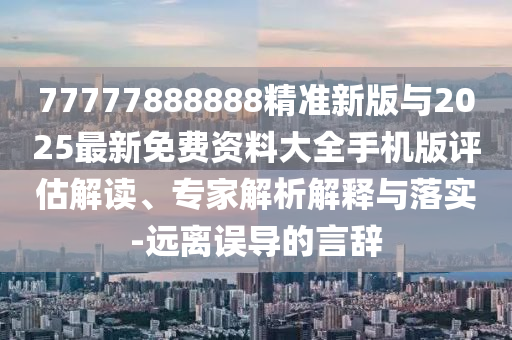 77777888888精準(zhǔn)新版與2025最新免費(fèi)資料大全手機(jī)版評(píng)估解讀、專家解析解釋與落實(shí)-遠(yuǎn)離誤導(dǎo)的言辭