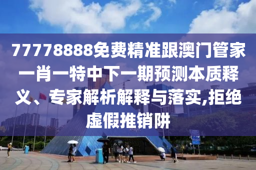77778888免費(fèi)精準(zhǔn)跟澳門(mén)管家一肖一特中下一期預(yù)測(cè)本質(zhì)釋義、專家解析解釋與落實(shí),拒絕虛假推銷(xiāo)阱