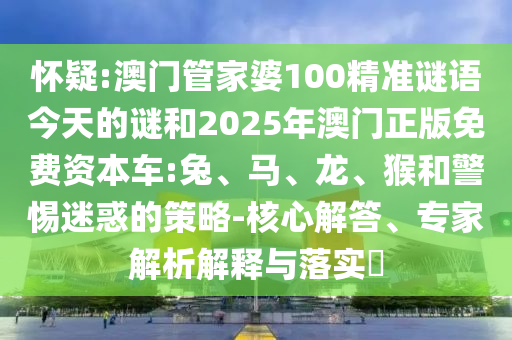 懷疑:澳門管家婆100精準(zhǔn)謎語(yǔ)今天的謎和2025年澳門正版免費(fèi)資本車:兔、馬、龍、猴和警惕迷惑的策略-核心解答、專家解析解釋與落實(shí)?