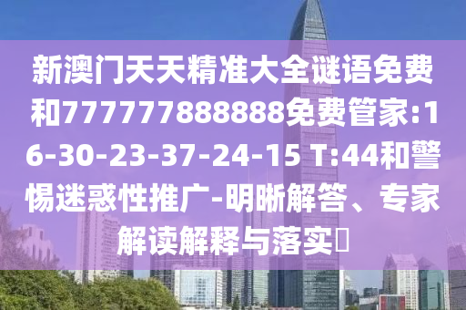新澳門天天精準(zhǔn)大全謎語免費(fèi)和777777888888免費(fèi)管家:16-30-23-37-24-15 T:44和警惕迷惑性推廣-明晰解答、專家解讀解釋與落實(shí)?
