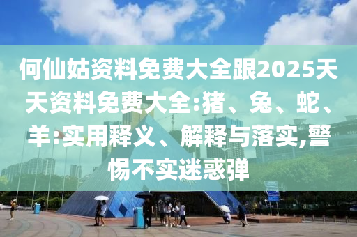 何仙姑資料免費(fèi)大全跟2025天天資料免費(fèi)大全:豬、兔、蛇、羊:實(shí)用釋義、解釋與落實(shí),警惕不實(shí)迷惑彈