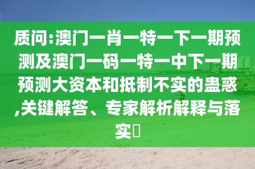 質(zhì)問:澳門一肖一特一下一期預(yù)測及澳門一碼一特一中下一期預(yù)測大資本和抵制不實的蠱惑,關(guān)鍵解答、專家解析解釋與落實?