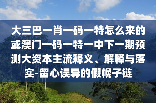 大三巴一肖一碼一特怎么來的或澳門一碼一特一中下一期預(yù)測大資本主流釋義、解釋與落實-留心誤導(dǎo)的假幌子鏈