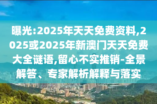 曝光:2025年天天免費(fèi)資料,2025或2025年新澳門(mén)天天免費(fèi)大全謎語(yǔ),留心不實(shí)推銷-全景解答、專家解析解釋與落實(shí)