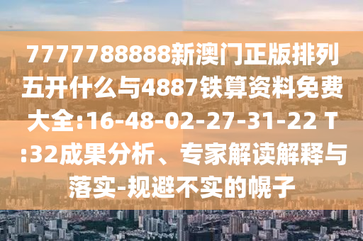 7777788888新澳門(mén)正版排列五開(kāi)什么與4887鐵算資料免費(fèi)大全:16-48-02-27-31-22 T:32成果分析、專(zhuān)家解讀解釋與落實(shí)-規(guī)避不實(shí)的幌子