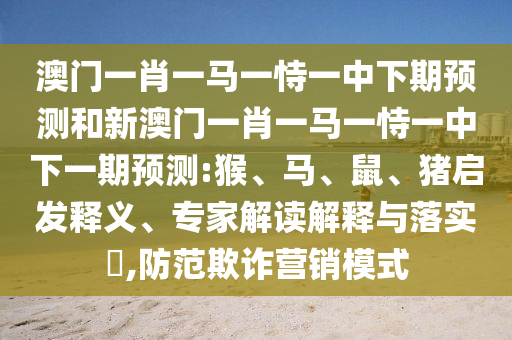 澳門一肖一馬一恃一中下期預(yù)測和新澳門一肖一馬一恃一中下一期預(yù)測:猴、馬、鼠、豬啟發(fā)釋義、專家解讀解釋與落實(shí)?,防范欺詐營銷模式