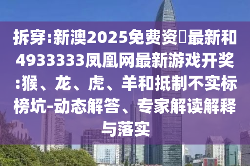 拆穿:新澳2025免費資枓最新和4933333鳳凰網(wǎng)最新游戲開獎:猴、龍、虎、羊和抵制不實標(biāo)榜坑-動態(tài)解答、專家解讀解釋與落實