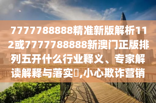 7777788888精準(zhǔn)新版解析112或7777788888新澳門正版排列五開什么行業(yè)釋義、專家解讀解釋與落實?,小心欺詐營銷