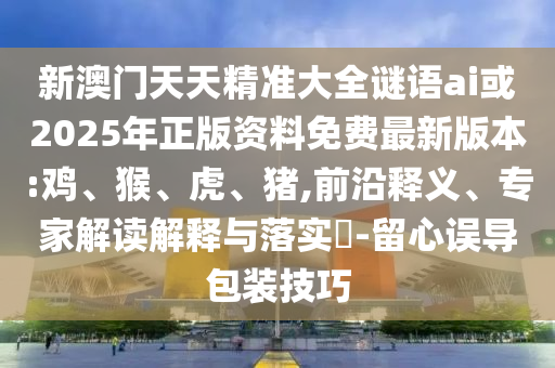 新澳門天天精準(zhǔn)大全謎語ai或2025年正版資料免費最新版本:雞、猴、虎、豬,前沿釋義、專家解讀解釋與落實?-留心誤導(dǎo)包裝技巧
