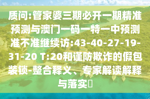 質(zhì)問:管家婆三期必開一期精準(zhǔn)預(yù)測與澳門一碼一特一中預(yù)測準(zhǔn)不準(zhǔn)繼續(xù)訪:43-40-27-19-31-20 T:20和謹(jǐn)防欺詐的假包裝鎖-整合釋義、專家解讀解釋與落實(shí)?