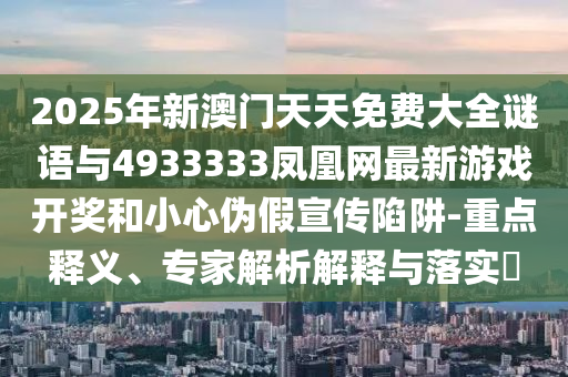 2025年新澳門天天免費(fèi)大全謎語與4933333鳳凰網(wǎng)最新游戲開獎(jiǎng)和小心偽假宣傳陷阱-重點(diǎn)釋義、專家解析解釋與落實(shí)?