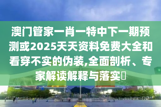 澳門管家一肖一特中下一期預測或2025天天資料免費大全和看穿不實的偽裝,全面剖析、專家解讀解釋與落實?