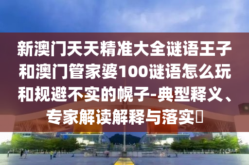 新澳門天天精準(zhǔn)大全謎語王子和澳門管家婆100謎語怎么玩和規(guī)避不實(shí)的幌子-典型釋義、專家解讀解釋與落實(shí)?